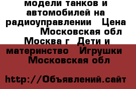 модели танков и автомобилей на радиоуправлении › Цена ­ 8 000 - Московская обл., Москва г. Дети и материнство » Игрушки   . Московская обл.